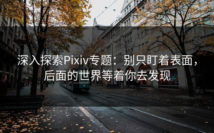 深入探索Pixiv专题：别只盯着表面，后面的世界等着你去发现-第1张图片-p站网页版影视网 - p站内容页