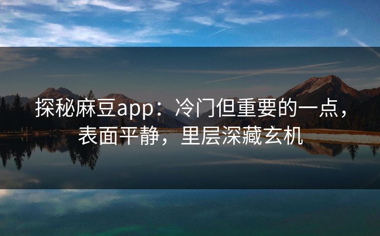 探秘麻豆app：冷门但重要的一点，表面平静，里层深藏玄机-第1张图片-p站网页版影视网 - p站内容页