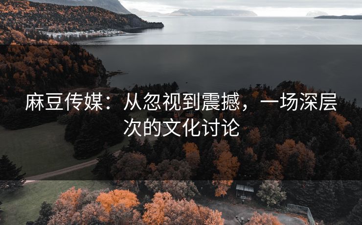 麻豆传媒:从忽视到震撼,一场深层次的文化讨论-第1张图片-p站网页版影视网 - p站内容页 麻豆传媒:从忽视到震撼,一场深层次的文化讨论-第1张图片-p站网页版影视网 - p站内容页