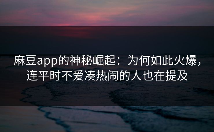 麻豆app的神秘崛起:为何如此火爆,连平时不爱凑热闹的人也在提及-第1张图片-p站网页版影视网 - p站内容页 麻豆app的神秘崛起:为何如此火爆,连平时不爱凑热闹的人也在提及-第1张图片-p站网页版影视网 - p站内容页