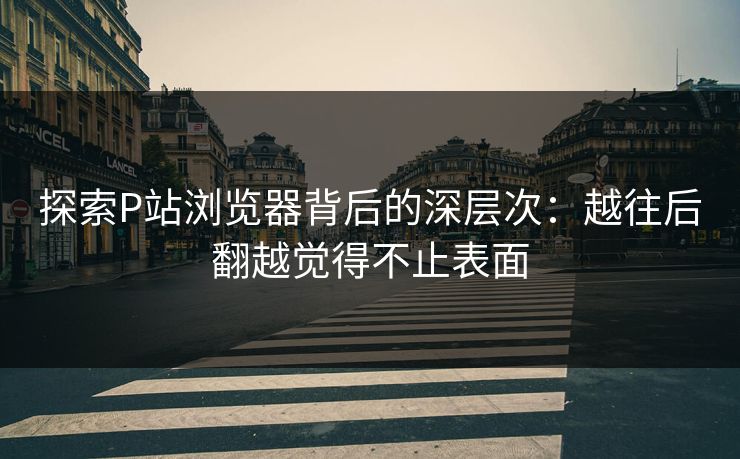 探索P站浏览器背后的深层次:越往后翻越觉得不止表面-第1张图片-p站网页版影视网 - p站内容页 探索P站浏览器背后的深层次:越往后翻越觉得不止表面-第1张图片-p站网页版影视网 - p站内容页