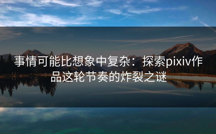 事情可能比想象中复杂：探索pixiv作品这轮节奏的炸裂之谜-第1张图片-p站网页版影视网 - p站内容页