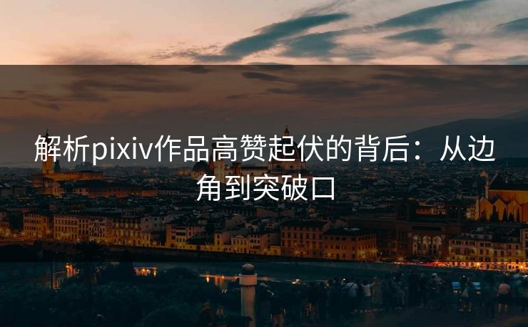 解析pixiv作品高赞起伏的背后:从边角到突破口-第1张图片-p站网页版影视网 - p站内容页 解析pixiv作品高赞起伏的背后:从边角到突破口-第1张图片-p站网页版影视网 - p站内容页