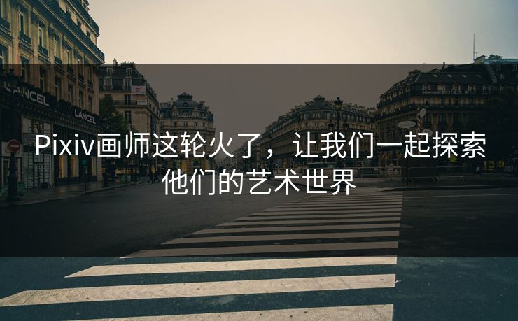 Pixiv画师这轮火了，让我们一起探索他们的艺术世界-第1张图片-p站网页版影视网 - p站内容页