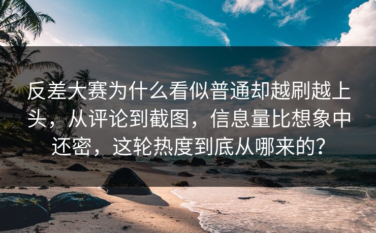 反差大赛为什么看似普通却越刷越上头，从评论到截图，信息量比想象中还密，这轮热度到底从哪来的？-第1张图片-p站网页版影视网 - p站内容页