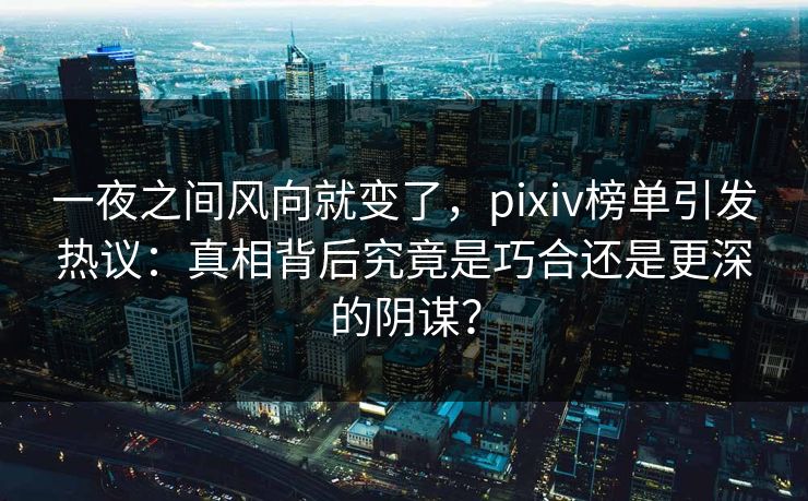 一夜之间风向就变了，pixiv榜单引发热议：真相背后究竟是巧合还是更深的阴谋？-第1张图片-p站网页版影视网 - p站内容页