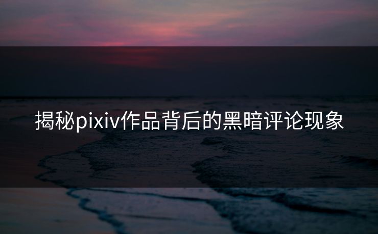 揭秘pixiv作品背后的黑暗评论现象-第1张图片-p站网页版影视网 - p站内容页