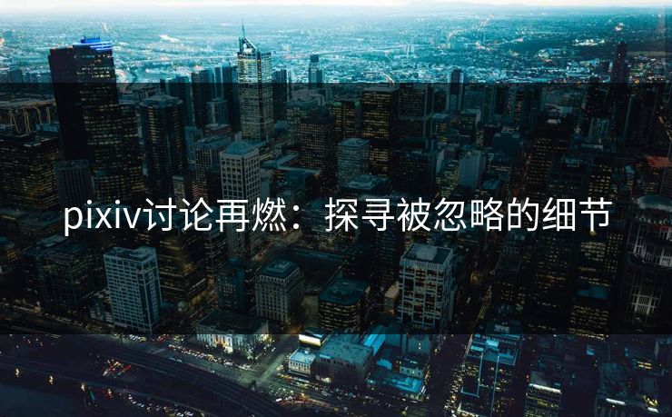 pixiv讨论再燃：探寻被忽略的细节-第1张图片-p站网页版影视网 - p站内容页