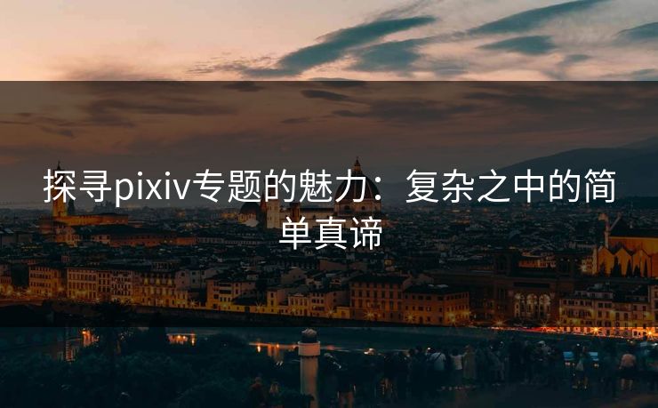 探寻pixiv专题的魅力：复杂之中的简单真谛-第1张图片-p站网页版影视网 - p站内容页
