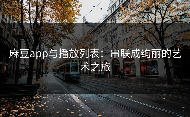麻豆app与播放列表：串联成绚丽的艺术之旅-第1张图片-p站网页版影视网 - p站内容页