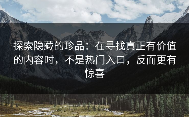 探索隐藏的珍品：在寻找真正有价值的内容时，不是热门入口，反而更有惊喜-第1张图片-p站网页版影视网 - p站内容页