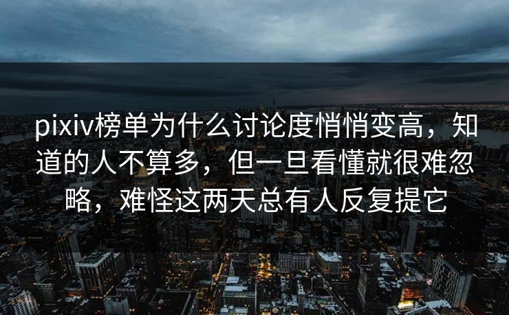 pixiv榜单为什么讨论度悄悄变高，知道的人不算多，但一旦看懂就很难忽略，难怪这两天总有人反复提它-第1张图片-p站网页版影视网 - p站内容页