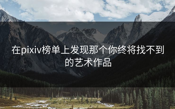 在pixiv榜单上发现那个你终将找不到的艺术作品-第1张图片-p站网页版影视网 - p站内容页