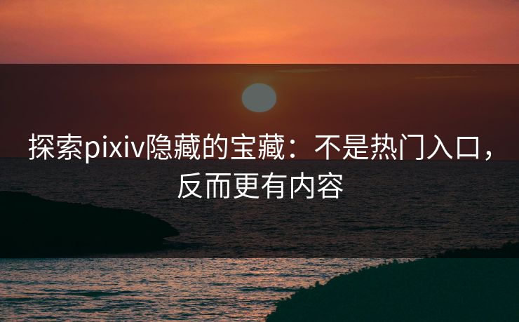 探索pixiv隐藏的宝藏：不是热门入口，反而更有内容-第1张图片-p站网页版影视网 - p站内容页