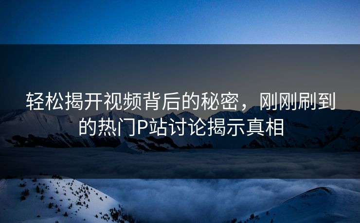 轻松揭开视频背后的秘密,刚刚刷到的热门P站讨论揭示真相-第1张图片-p站网页版影视网 - p站内容页 轻松揭开视频背后的秘密,刚刚刷到的热门P站讨论揭示真相-第1张图片-p站网页版影视网 - p站内容页