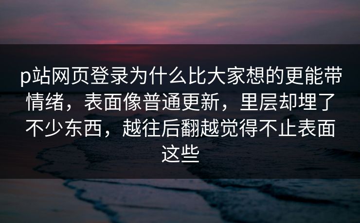 p站网页登录为什么比大家想的更能带情绪,表面像普通更新,里层却埋了不少东西,越往后翻越觉得不止表面这些-第1张图片-p站网页版影视网 - p站内容页 p站网页登录为什么比大家想的更能带情绪,表面像普通更新,里层却埋了不少东西,越往后翻越觉得不止表面这些-第1张图片-p站网页版影视网 - p站内容页
