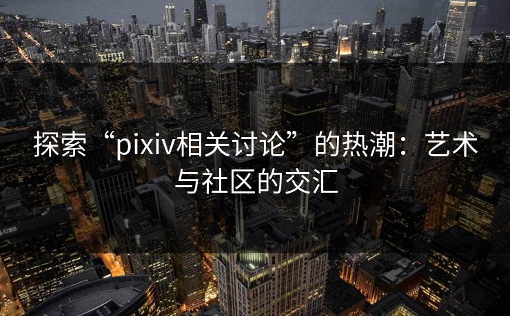 探索“pixiv相关讨论”的热潮：艺术与社区的交汇-第1张图片-p站网页版影视网 - p站内容页