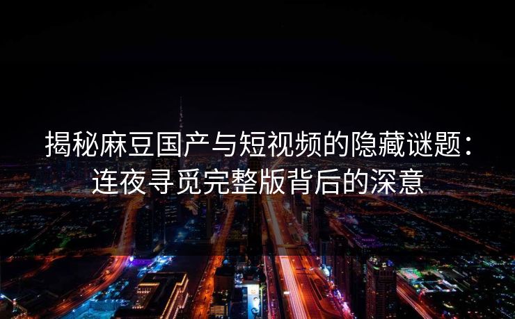 揭秘麻豆国产与短视频的隐藏谜题：连夜寻觅完整版背后的深意-第1张图片-p站网页版影视网 - p站内容页