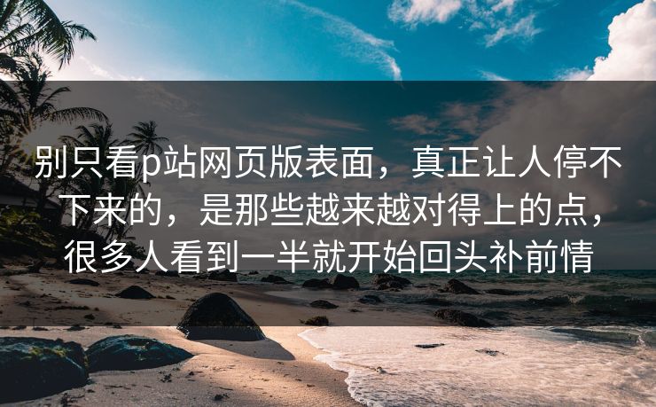 别只看p站网页版表面,真正让人停不下来的,是那些越来越对得上的点,很多人看到一半就开始回头补前情-第1张图片-p站网页版影视网 - p站内容页 别只看p站网页版表面,真正让人停不下来的,是那些越来越对得上的点,很多人看到一半就开始回头补前情-第1张图片-p站网页版影视网 - p站内容页