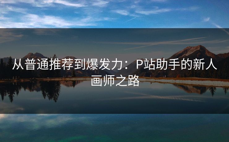 从普通推荐到爆发力：P站助手的新人画师之路-第1张图片-p站网页版影视网 - p站内容页
