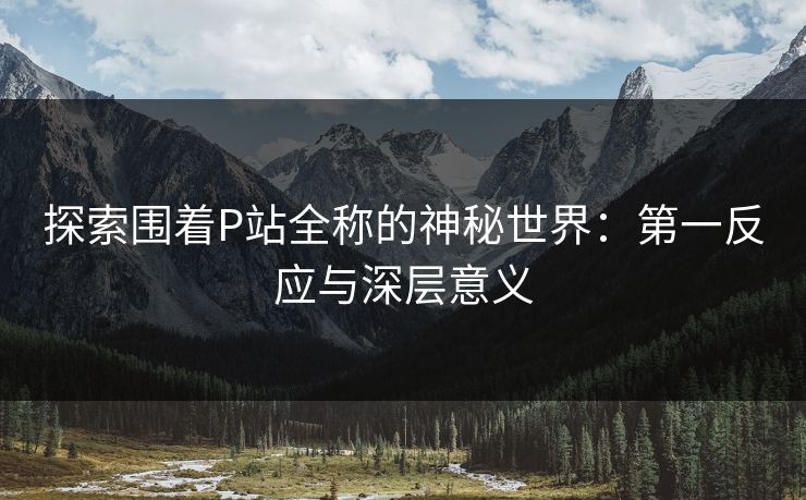 探索围着P站全称的神秘世界:第一反应与深层意义-第1张图片-p站网页版影视网 - p站内容页 探索围着P站全称的神秘世界:第一反应与深层意义-第1张图片-p站网页版影视网 - p站内容页