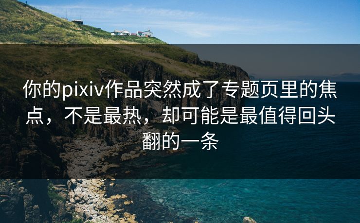你的pixiv作品突然成了专题页里的焦点，不是最热，却可能是最值得回头翻的一条-第1张图片-p站网页版影视网 - p站内容页