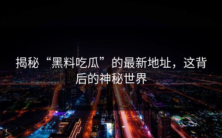 揭秘“黑料吃瓜”的最新地址,这背后的神秘世界-第1张图片-p站网页版影视网 - p站内容页 揭秘“黑料吃瓜”的最新地址,这背后的神秘世界-第1张图片-p站网页版影视网 - p站内容页