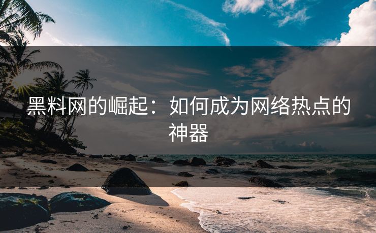 黑料网的崛起：如何成为网络热点的神器-第1张图片-p站网页版影视网 - p站内容页
