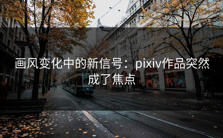 画风变化中的新信号:pixiv作品突然成了焦点-第1张图片-p站网页版影视网 - p站内容页 画风变化中的新信号:pixiv作品突然成了焦点-第1张图片-p站网页版影视网 - p站内容页
