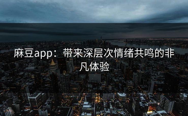 麻豆app：带来深层次情绪共鸣的非凡体验-第1张图片-p站网页版影视网 - p站内容页
