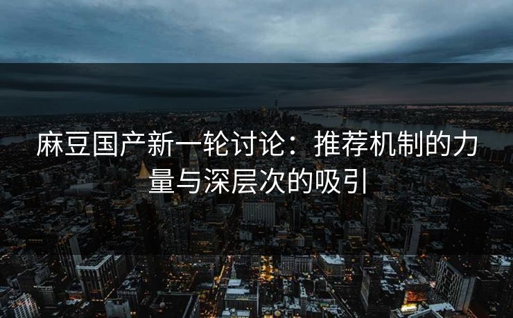 麻豆国产新一轮讨论：推荐机制的力量与深层次的吸引-第1张图片-p站网页版影视网 - p站内容页