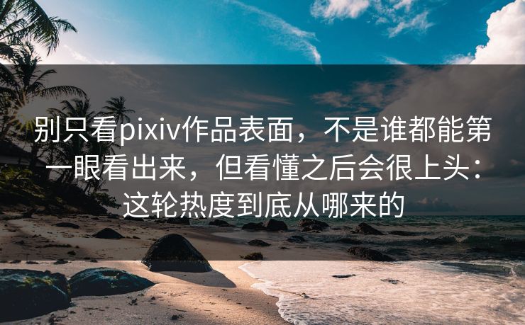 别只看pixiv作品表面，不是谁都能第一眼看出来，但看懂之后会很上头：这轮热度到底从哪来的-第1张图片-p站网页版影视网 - p站内容页