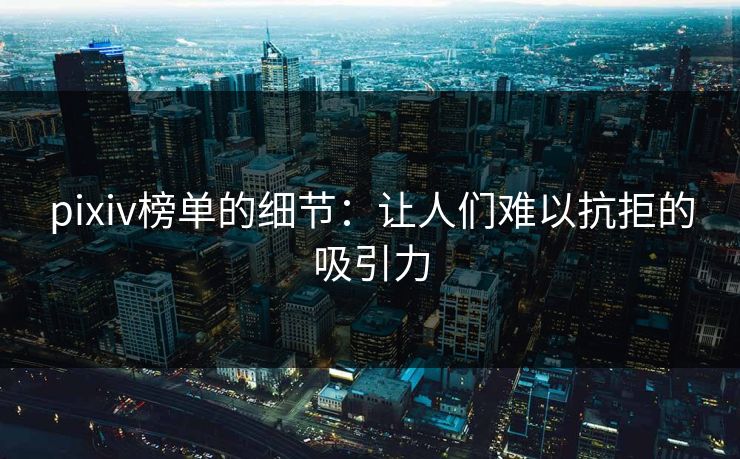 pixiv榜单的细节:让人们难以抗拒的吸引力-第1张图片-p站网页版影视网 - p站内容页 pixiv榜单的细节:让人们难以抗拒的吸引力-第1张图片-p站网页版影视网 - p站内容页