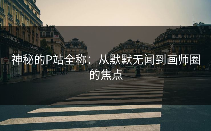 神秘的P站全称：从默默无闻到画师圈的焦点-第1张图片-p站网页版影视网 - p站内容页