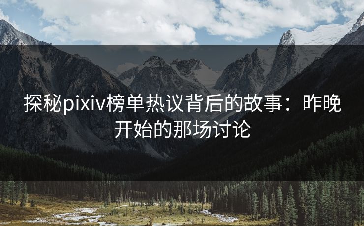 探秘pixiv榜单热议背后的故事：昨晚开始的那场讨论-第1张图片-p站网页版影视网 - p站内容页