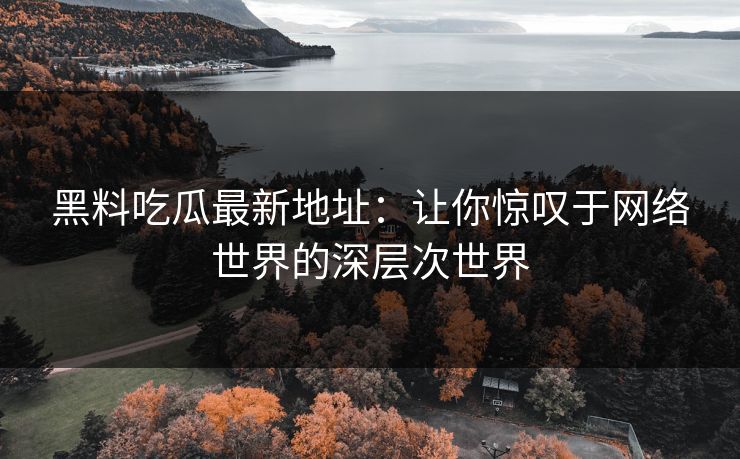 黑料吃瓜最新地址：让你惊叹于网络世界的深层次世界-第1张图片-p站网页版影视网 - p站内容页