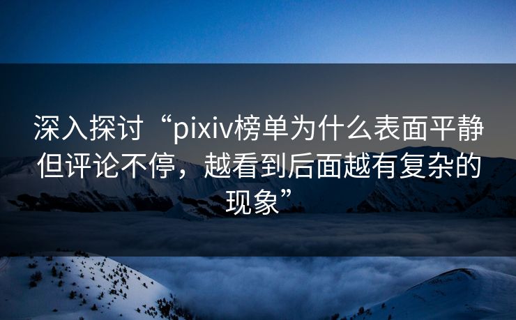 深入探讨“pixiv榜单为什么表面平静但评论不停，越看到后面越有复杂的现象”-第1张图片-p站网页版影视网 - p站内容页