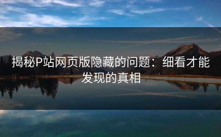 揭秘P站网页版隐藏的问题:细看才能发现的真相-第1张图片-p站网页版影视网 - p站内容页 揭秘P站网页版隐藏的问题:细看才能发现的真相-第1张图片-p站网页版影视网 - p站内容页