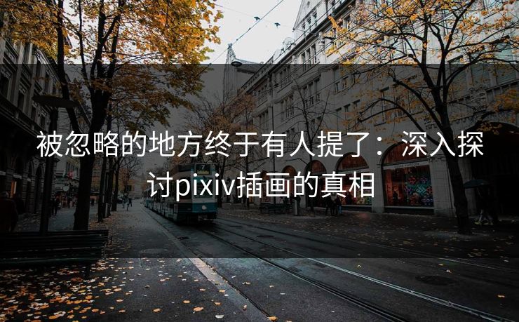 被忽略的地方终于有人提了:深入探讨pixiv插画的真相-第1张图片-p站网页版影视网 - p站内容页 被忽略的地方终于有人提了:深入探讨pixiv插画的真相-第1张图片-p站网页版影视网 - p站内容页