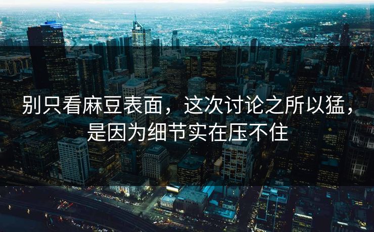 别只看麻豆表面，这次讨论之所以猛，是因为细节实在压不住-第1张图片-p站网页版影视网 - p站内容页