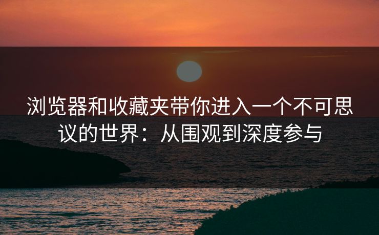 浏览器和收藏夹带你进入一个不可思议的世界：从围观到深度参与-第1张图片-p站网页版影视网 - p站内容页
