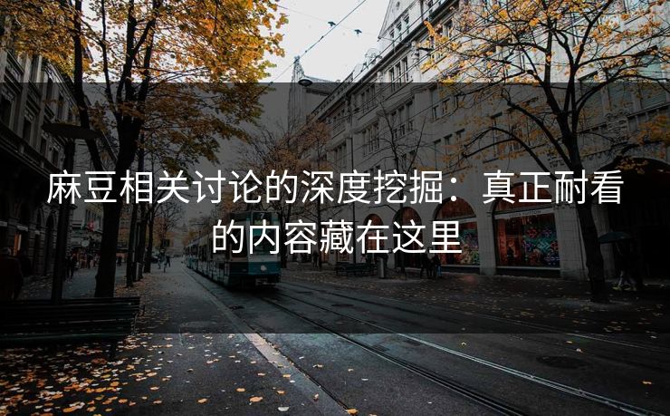 麻豆相关讨论的深度挖掘：真正耐看的内容藏在这里-第1张图片-p站网页版影视网 - p站内容页
