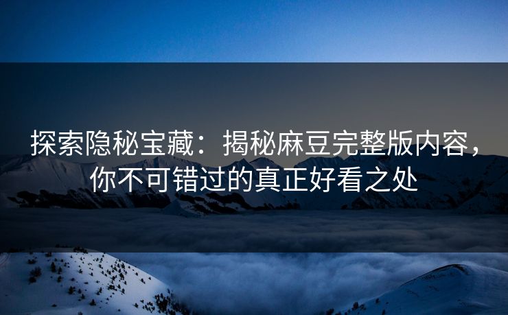 探索隐秘宝藏：揭秘麻豆完整版内容，你不可错过的真正好看之处