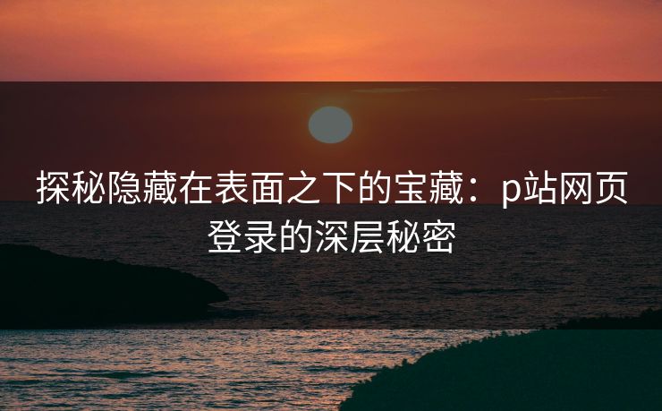探秘隐藏在表面之下的宝藏：p站网页登录的深层秘密-第1张图片-p站网页版影视网 - p站内容页
